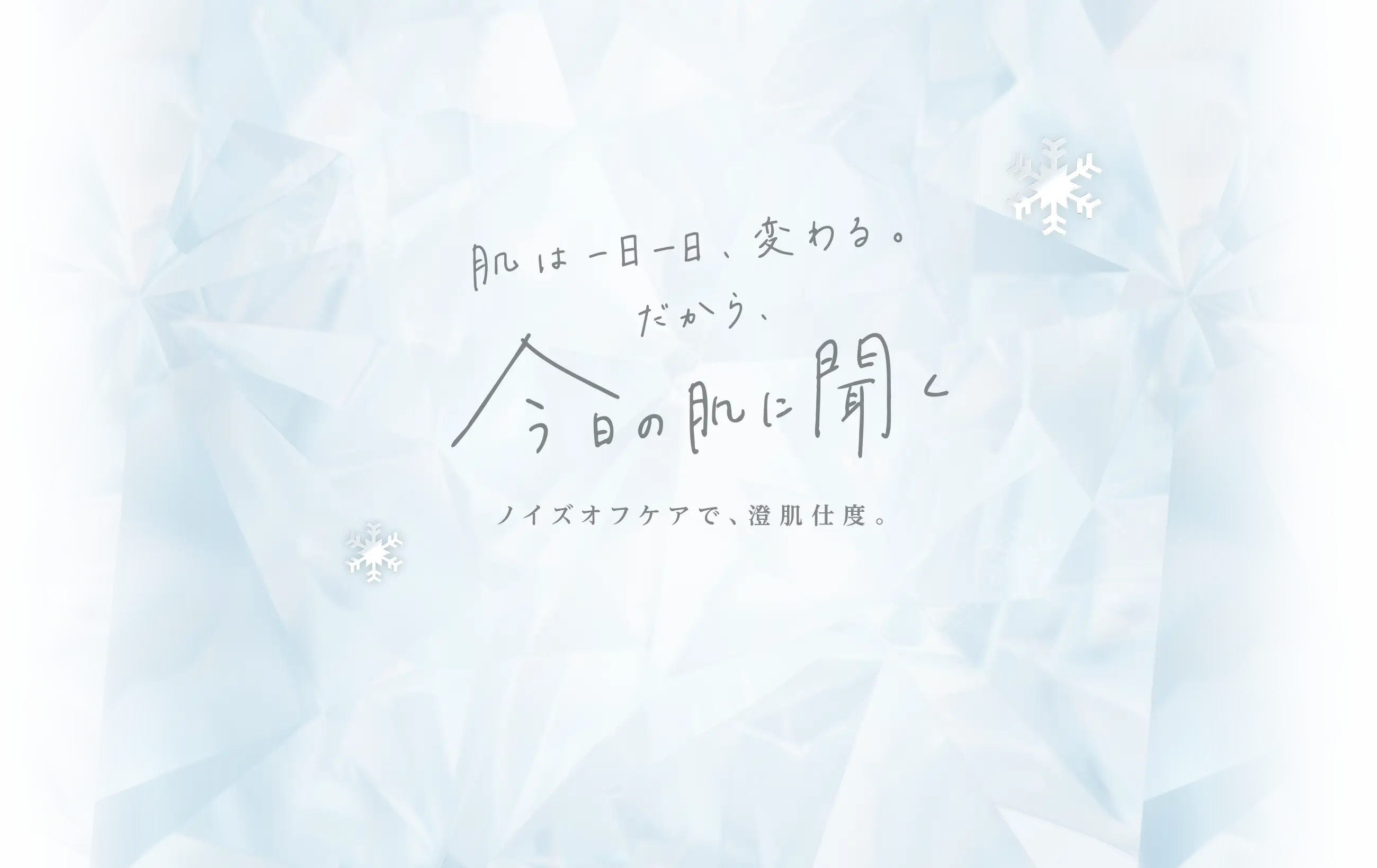肌は一日一日、変わる。だから、日の肌に聞く ノイズオフケアで、澄肌仕度。